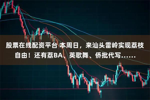 股票在线配资平台 本周日,来汕头雷岭实现荔枝自由!还有荔BA、英歌舞、侨批代写……