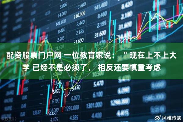 配资股票门户网 一位教育家说: "现在上不上大学 已经不是必须了, 相反还要慎重考虑
