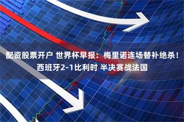 配资股票开户 世界杯早报：梅里诺连场替补绝杀！西班牙2-1比利时 半决赛战法国