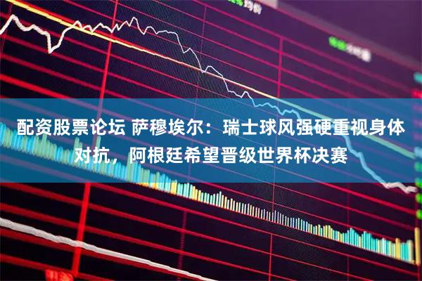 配资股票论坛 萨穆埃尔:瑞士球风强硬重视身体对抗,阿根廷希望晋级世界杯决赛