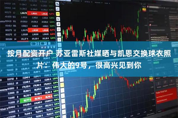 按月配资开户 苏亚雷斯社媒晒与凯恩交换球衣照片：伟大的9号，很高兴见到你