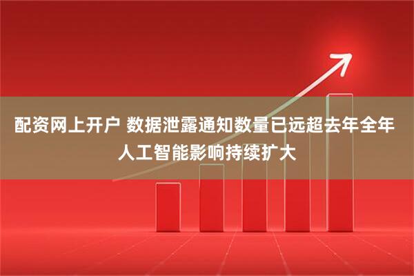 配资网上开户 数据泄露通知数量已远超去年全年 人工智能影响持续扩大