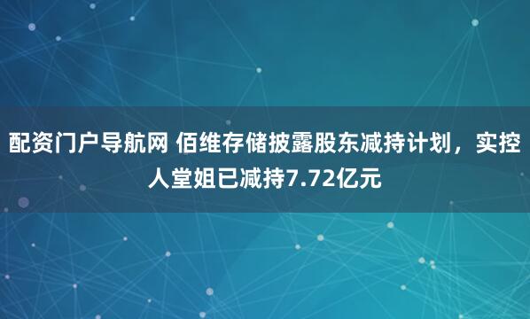 配资门户导航网 佰维存储披露股东减持计划，实控人堂姐已减持7.72亿元