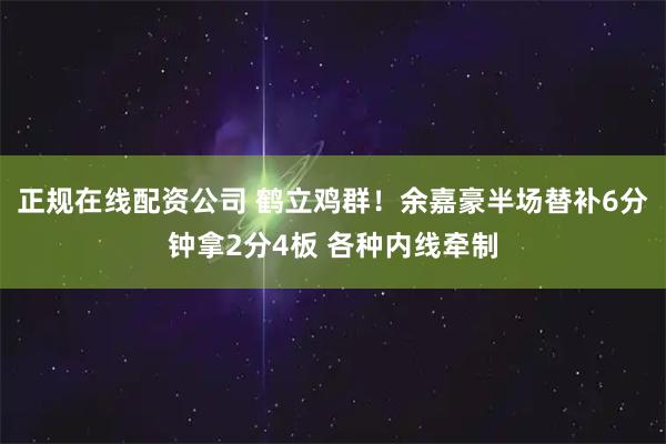 正规在线配资公司 鹤立鸡群！余嘉豪半场替补6分钟拿2分4板 各种内线牵制